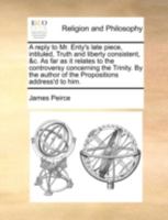 A reply to Mr. Enty's late piece, intituled, Truth and liberty consistent, &c. As far as it relates to the controversy concerning the Trinity. By the author of the Propositions address'd to him. 1175904716 Book Cover