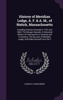History of Meridian Lodge, A. F. & A. M., of Natick, Massachusetts: Including Charters Granted in 1797 and 1862--The Morgan Episode--A Historical Sketch of Freemasonry in General, and in America--The  1149086564 Book Cover