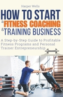 How to Start a Fitness Coaching and Training Business: A Step-by-Step Guide to Profitable Fitness Programs and Personal Trainer Entrepreneurship B0CV4278QY Book Cover