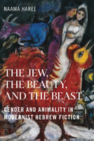 The Jew, the Beauty, and the Beast: Gender and Animality in Modernist Hebrew Fiction 1978841728 Book Cover