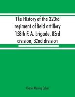 The history of the 323rd regiment of field artillery, 158th F. A. brigade, 83rd division, 32nd division 9353867932 Book Cover
