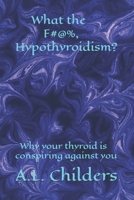 What the F#@%, Hypothyroidism?: Why your thyroid is conspiring against you B084DGWLHP Book Cover