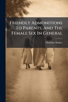 Friendly Admonitions To Parents, And The Female Sex In General: With Reflections On Moral And Religious Subjects, Intended For The Benefit Of The Rising Generation 1179288947 Book Cover