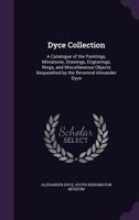 Dyce Collection: A Catalogue of the Paintings, Miniatures, Drawings, Engravings, Rings, and Miscellaneous Objects Bequeathed by the Reverend Alexander Dyce 1013765389 Book Cover