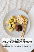 The 30 Minute Clean Eating Cookbook: Real Food Recipes For Eating Clean: Healthy Clean Eating Recipes B08VWY9YPH Book Cover