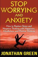 Stop Worrying and Anxiety: How to Replace Stress and Negative Thinking with Happiness, Mindfulness, and Positive Thinking 1975896890 Book Cover