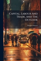 Capital, Labour And Trade, And The Outlook: Plain Papers... 1247503399 Book Cover