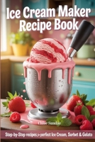 Ice Cream Maker Recipe Book: Step-by-Step Recipes for Perfect Ice Cream, Sorbet & Gelato B0FLWS7G26 Book Cover