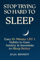 Stop Trying So Hard To Sleep: Easy 10-Minute CBT-I Habits to Ease Anxiety & Insomnia to Sleep Better B0GRD8JG77 Book Cover