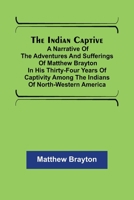 The Indian Captive a Narrative of the Adventures and Sufferings of Matthew Brayton in His Thirty-Four Years of Captivity Among the Indians of 1508637970 Book Cover