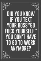 DID YOU KNOW IF YOU TEXT YOUR BOSS "GO FUCK YOURSELF" YOU DON'T HAVE TO GO TO WORK ANYMORE?: Funny Blank Lined Ofiice Journals For Friend or Coworkers 1692274368 Book Cover