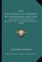 The San Francisco calamity by earthquake and fire: A complete and accurate account of the fearful disaster which visited the great city and the ... people and the world-wide rush to the rescue 0806509848 Book Cover