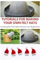 Tutorials for Making Your Own Felt Hats: 6 Adorable Felt Hats Pattern for Beginners B08P3PC7MX Book Cover