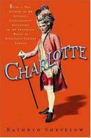 Charlotte: Being a True Account of an Actress's Flamboyant Adventures in Eighteenth-Century London's Wild and Wicked Theatrical World