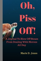 Oh, Piss Off!: A Journal To Blow Off Steam From Dealing With Morons All Day (Attitudenals) 1691676373 Book Cover