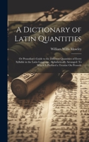 A Dictionary of Latin Quantities: Or Prosodian's Guide to the Different Quantities of Every Syllable in the Latin Language, Alphabetically Arranged: To Which Is Prefixed a Treatise On Prosody 1021250139 Book Cover
