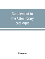 Supplement to the Astor library catalogue: with an alphabetical index of subjects in all the volumes 9389525721 Book Cover
