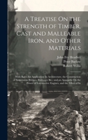 A Treatise On the Strength of Timber, Cast and Malleable Iron, and Other Materials: With Rules for Application In Architecture, the Construction of ... of Locomotive Engines, and the Effect of In 1020276479 Book Cover