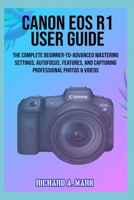 CANON EOS R1 USER GUIDE: The Complete Beginner-to-Advanced Mastering Settings, Autofocus, Features, and Capturing Professional Photos & Videos B0GWHFWL6L Book Cover
