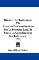 Histoire De Charlemagne V1: Precedee De Considerations Sur La Premiere Race, Et Suivie De Considerations Sur La Seconde (1782) 1160106886 Book Cover