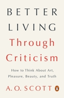 Better Living Through Criticism: How to Think About Art, Pleasure, Beauty, and Truth 1594204837 Book Cover