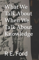 What We Talk About When We Talk About Knowledge B0GHF651R3 Book Cover