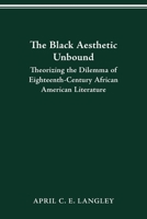 The Black Aesthetic Unbound: Theorizing the Dilemma of Eighteenth-Century African American Literature 0814256600 Book Cover