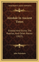 Airedale in Ancient Times, Elwood and Elvina, The Poacher, and Other Poems 1241073422 Book Cover