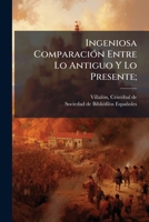 Ingeniosa Comparaci�n Entre Lo Antiguo Y Lo Presente (Classic Reprint) 1246201550 Book Cover