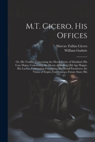 M.T. Cicero, His Offices: Or, His Treatise Concerning the Moral Duties of Mankind; His Cato Major, Concerning the Means of Making Old Age Happy; His ... of Scipio, Concerning a Future State; His 1021330841 Book Cover
