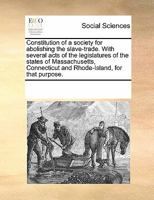 Constitution of a society for abolishing the slave-trade. With several acts of the legislatures of the states of Massachusetts, Connecticut and Rhode-Island, for that purpose. 1014619955 Book Cover