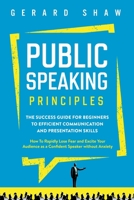 Public Speaking Principles : The Success Guide for Beginners to Efficient Communication and Presentation Skills. How to Rapidly Lose Fear and Excite Your Audience As a Confident Speaker Without Anxiet 1647800447 Book Cover