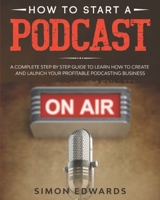 How to Start a Podcast: A Complete Step by Step Guide to Learn How to Create and Launch Your Profitable Podcasting Business B08849VHB8 Book Cover