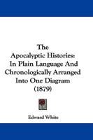 The Apocalyptic Histories: In Plain Language And Chronologically Arranged Into One Diagram 1437294847 Book Cover