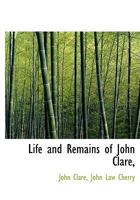 Life and Remains of John Clare: The Northamptonshire Peasant Poet 1981160485 Book Cover