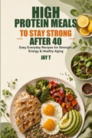 High Protein Meals to Stay Strong After 40: Easy Everyday Recipes for Strength, Energy & Healthy Aging B0HFSPZW7T Book Cover