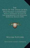 The Abuse Of The Steam Jacket, Practically Considered: With A Statement Of Some Of The Requirements For Obtaining Beneficial Results (1878) 1165071916 Book Cover