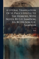 A Literal Translation Of St. Paul's Epistle To The Hebrews, With Notes, By G.v. Sampson, Ed. By His Son, G.v. Sampson 1179342275 Book Cover