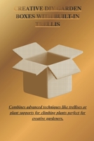 CREATIVE DIY GARDEN BOXES WITH BUILT-IN TRELLIS: Combine advanced techniques like trellis or plant supports for climbing plants perfect for creative gardeners. B0GHSSRQQM Book Cover