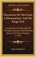 Discourses On The Gout, A Rheumatism, And The King's Evil: Containing An Explication Of The Nature, Causes, And Different Species Of Those Diseases 116462184X Book Cover