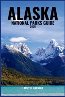 ALASKA NATIONAL PARKS GUIDE 2025: Explore Wild Landscapes, Towering Glaciers, and Untamed Beauty from Denali to Glacier Bay B0FHWTQKQL Book Cover