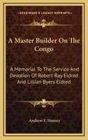 A Master Builder on the Congo; A Memorial to the Service and Devotion of Robert Ray Eldred and Lillian Byers Eldred 1432689045 Book Cover