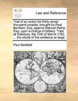 Trial of an action for thirty seven thousand pounds, brought by Paul Benfield, Esq; against Samuel Petrie, Esq; upon a charge of bribery. Tried at ... 1782, ... the whole of the evidence at large. 1170999565 Book Cover