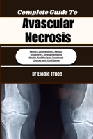 Complete Guide To Avascular Necrosis: Restore Joint Mobility, Reduce Discomfort, Strengthen Bone Health, And Navigate Treatment Choices With Confidence B0HFC8SXFP Book Cover