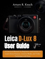 Leica D-Lux 8 User Guide: A Practical Manual for Beginners and Seniors to Learn Every Feature, Creative Mode, and Video Technique with Ease B0GXV3PXCD Book Cover