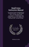 Small arms instructors manual: an intensive course, including official "C special course" ; U.S. rifle, model 1917 ; U.S. rifle, model 1903 ... 1911 revolvers, cal's. .45 and .38 ; offi 1016854552 Book Cover