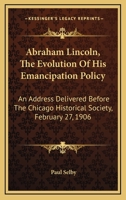 Abraham Lincoln, The Evolution Of His Emancipation Policy: An Address Delivered Before The Chicago Historical Society, February 27, 1906 0548413835 Book Cover