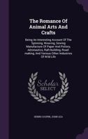 The Romance Of Animal Arts And Crafts: Being An Interesting Account Of The Spinning, Weaving, Sewing Manufacture Of Paper And Pottery, Aëronautics, ... And Various Other Industries Of Wild Life... 1276573154 Book Cover