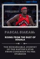 PASCAL SIAKAM: RISING FROM THE DUST of DUOALA: THE REMARKABLE JOURNEY OF THE RAPTOR'S STAR FROM CAMEROON TO NAB stardom B0CSVXNTF2 Book Cover