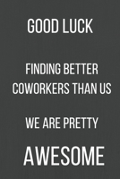 Good Luck Finding Better Coworkers Than Us We Are Pretty Awesome: A Notebook/journal with Funny Saying, A Great Gag Gift for Office Coworker and Friends for leaving for a new job 1676176497 Book Cover